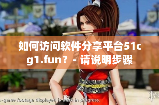 如何訪問(wèn)軟件分享平臺(tái)51cg1.fun？- 請(qǐng)說(shuō)明步驟