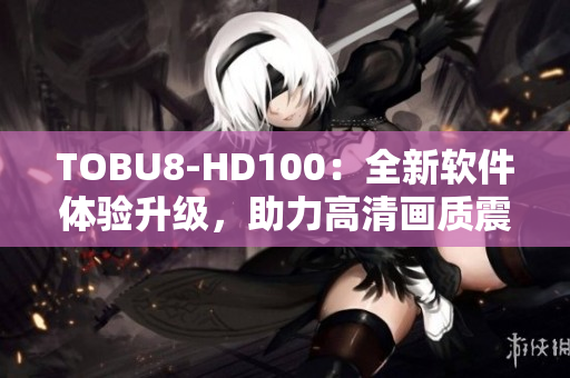 TOBU8-HD100：全新軟件體驗升級，助力高清畫質(zhì)震撼呈現(xiàn)