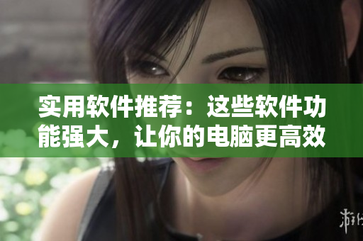 實(shí)用軟件推薦：這些軟件功能強(qiáng)大，讓你的電腦更高效