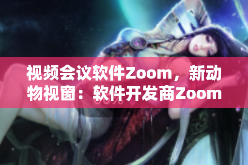 視頻會議軟件Zoom，新動物視窗：軟件開發(fā)商Zoom帶來創(chuàng)新技術(shù)