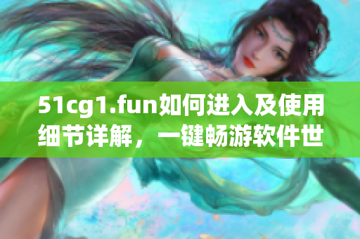 51cg1.fun如何進(jìn)入及使用細(xì)節(jié)詳解，一鍵暢游軟件世界