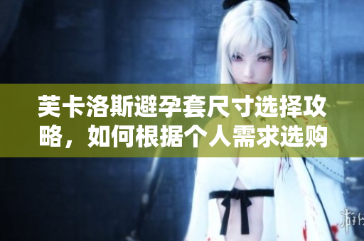芙卡洛斯避孕套尺寸選擇攻略，如何根據(jù)個人需求選購合適尺寸？