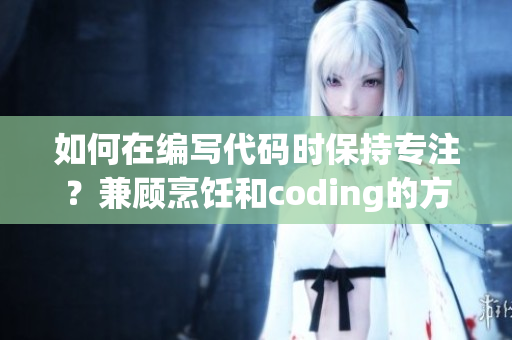 如何在編寫(xiě)代碼時(shí)保持專(zhuān)注？兼顧烹飪和coding的方法分享
