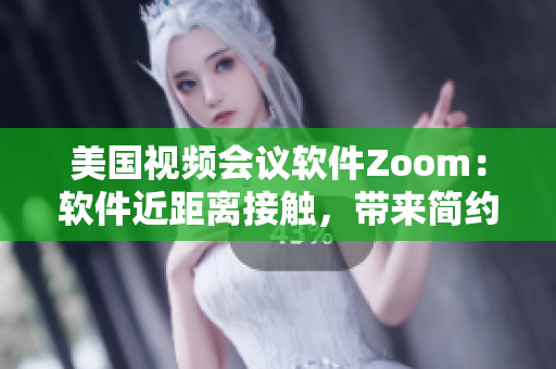 美國視頻會議軟件Zoom：軟件近距離接觸，帶來簡約溝通