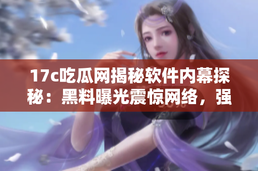 17c吃瓜網(wǎng)揭秘軟件內(nèi)幕探秘：黑料曝光震驚網(wǎng)絡(luò)，強(qiáng)烈推薦閱讀