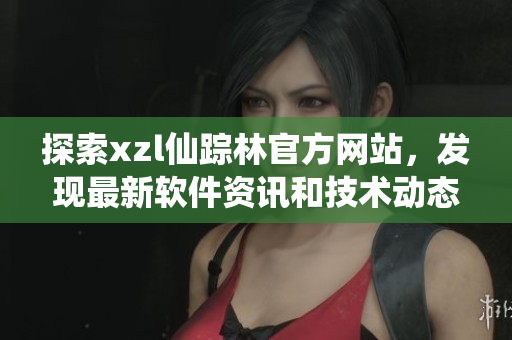 探索xzl仙蹤林官方網(wǎng)站，發(fā)現(xiàn)最新軟件資訊和技術動態(tài)
