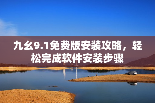 九幺9.1免費版安裝攻略，輕松完成軟件安裝步驟