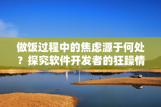 做飯過(guò)程中的焦慮源于何處？探究軟件開(kāi)發(fā)者的狂躁情緒