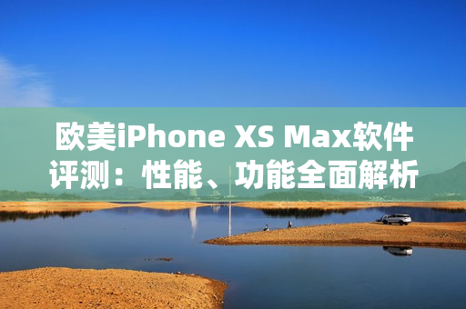 歐美iPhone XS Max軟件評(píng)測(cè)：性能、功能全面解析