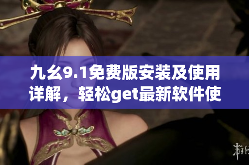 九幺9.1免費(fèi)版安裝及使用詳解，輕松get最新軟件使用技巧