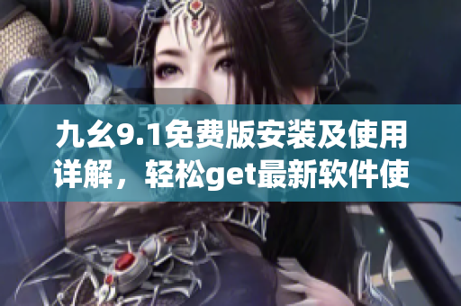 九幺9.1免費(fèi)版安裝及使用詳解，輕松get最新軟件使用技巧