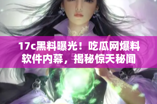 17c黑料曝光！吃瓜網(wǎng)爆料軟件內(nèi)幕，揭秘驚天秘聞
