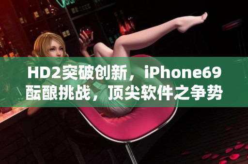 HD2突破創(chuàng)新，iPhone69醞釀挑戰(zhàn)，頂尖軟件之爭勢不可擋