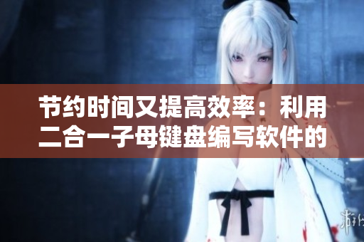 節(jié)約時(shí)間又提高效率：利用二合一子母鍵盤編寫軟件的優(yōu)勢(shì)探析