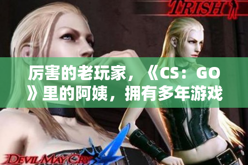 厲害的老玩家，《CS：GO》里的阿姨，擁有多年游戲經(jīng)驗(yàn)展示技巧
