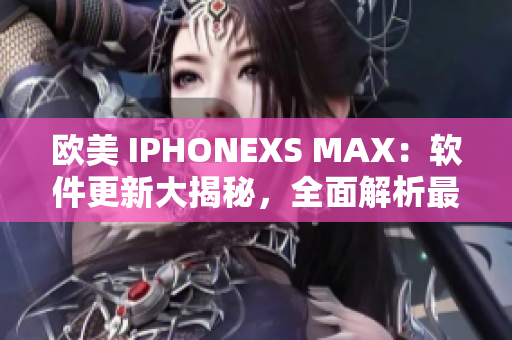 歐美 IPHONEXS MAX：軟件更新大揭秘，全面解析最新功能優(yōu)化