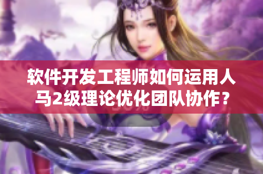 軟件開發(fā)工程師如何運(yùn)用人馬2級(jí)理論優(yōu)化團(tuán)隊(duì)協(xié)作？