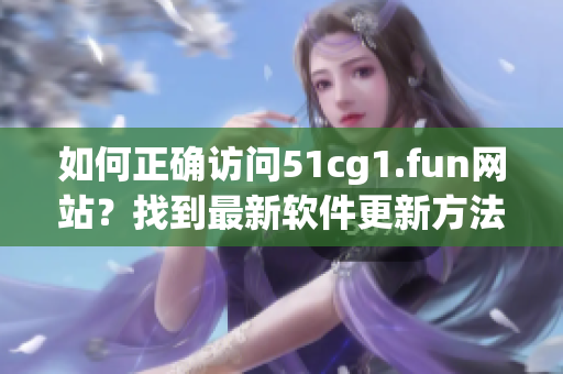 如何正確訪問51cg1.fun網(wǎng)站？找到最新軟件更新方法!