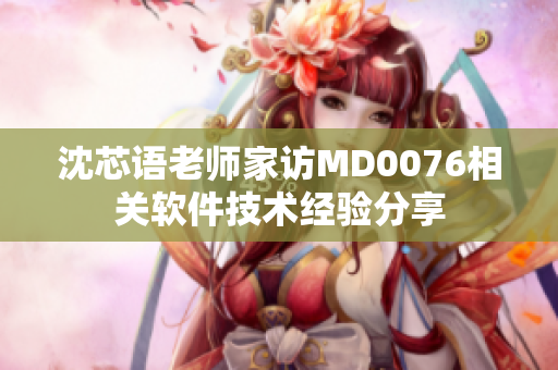 沈芯語(yǔ)老師家訪MD0076相關(guān)軟件技術(shù)經(jīng)驗(yàn)分享