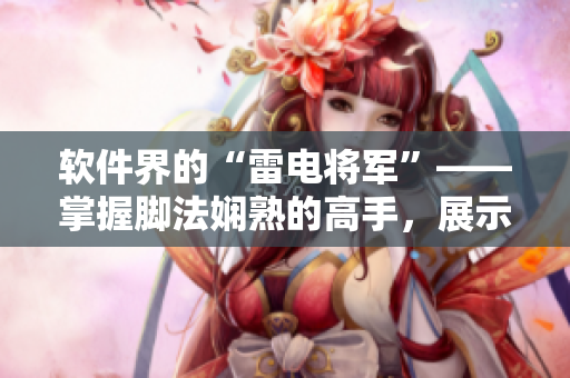 軟件界的“雷電將軍”——掌握腳法嫻熟的高手，展示圖片！