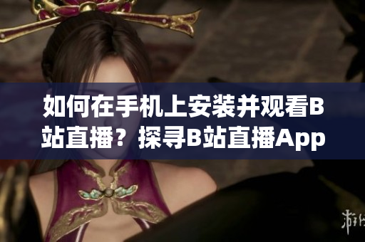 如何在手機上安裝并觀看B站直播？探尋B站直播App的使用方法及技巧