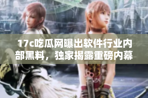 17c吃瓜網(wǎng)曝出軟件行業(yè)內(nèi)部黑料，獨(dú)家揭露重磅內(nèi)幕