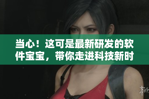 當(dāng)心！這可是最新研發(fā)的軟件寶寶，帶你走進(jìn)科技新時(shí)代