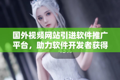 國外視頻網(wǎng)站引進軟件推廣平臺，助力軟件開發(fā)者獲得更多曝光