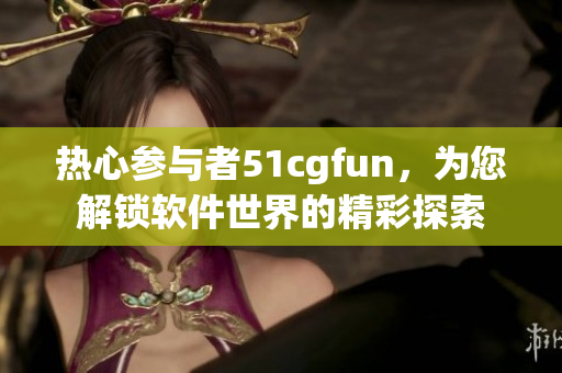 熱心參與者51cgfun，為您解鎖軟件世界的精彩探索