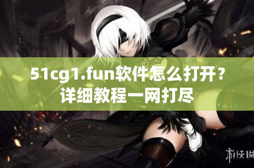 51cg1.fun軟件怎么打開？詳細(xì)教程一網(wǎng)打盡