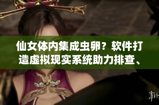 仙女體內(nèi)集成蟲卵？軟件打造虛擬現(xiàn)實(shí)系統(tǒng)助力排查、清除 這款系統(tǒng)如何運(yùn)作？