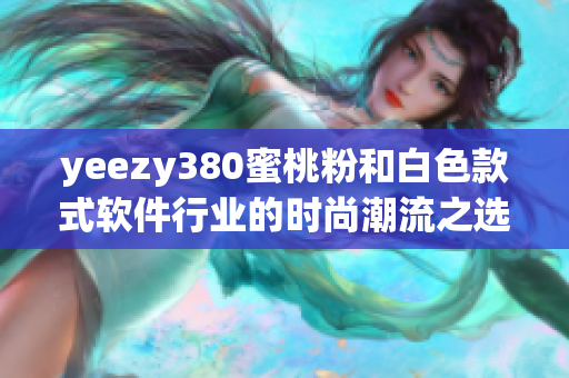 yeezy380蜜桃粉和白色款式軟件行業(yè)的時尚潮流之選