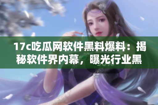 17c吃瓜網(wǎng)軟件黑料爆料：揭秘軟件界內(nèi)幕，曝光行業(yè)黑幕