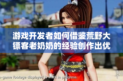 游戲開發(fā)者如何借鑒荒野大鏢客老奶奶的經(jīng)驗創(chuàng)作出優(yōu)秀的軟件？