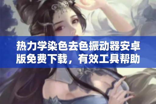 熱力學(xué)染色去色振動器安卓版免費(fèi)下載，有效工具幫助您實現(xiàn)軟件多功能運(yùn)行