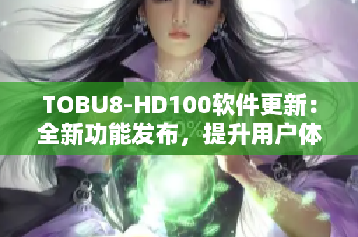 TOBU8-HD100軟件更新：全新功能發(fā)布，提升用戶體驗