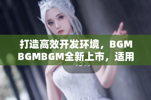 打造高效開發(fā)環(huán)境，BGMBGMBGM全新上市，適用于多款軟件開發(fā)平臺