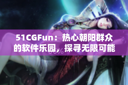 51CGFun：熱心朝陽群眾的軟件樂園，探尋無限可能
