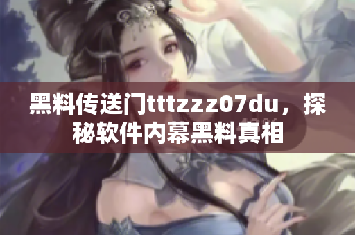 黑料傳送門tttzzz07du，探秘軟件內(nèi)幕黑料真相