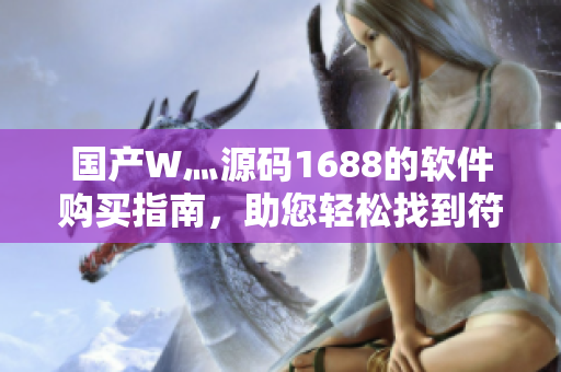 國(guó)產(chǎn)W灬源碼1688的軟件購(gòu)買指南，助您輕松找到符合需求的國(guó)產(chǎn)軟件