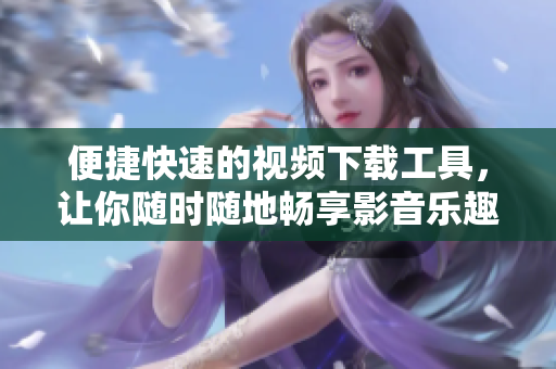 便捷快速的視頻下載工具，讓你隨時(shí)隨地暢享影音樂(lè)趣