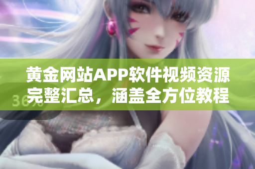 黃金網站APP軟件視頻資源完整匯總，涵蓋全方位教程及最新更新