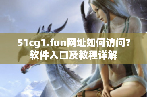 51cg1.fun網(wǎng)址如何訪問？軟件入口及教程詳解