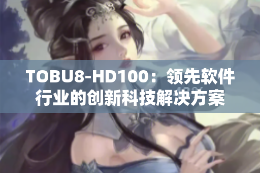 TOBU8-HD100：領先軟件行業(yè)的創(chuàng)新科技解決方案
