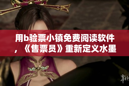 用b驗(yàn)票小鎮(zhèn)免費(fèi)閱讀軟件，《售票員》重新定義水墨書法版圖書館