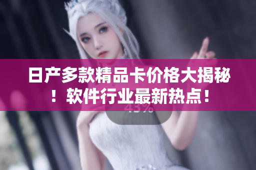 日產(chǎn)多款精品卡價格大揭秘！軟件行業(yè)最新熱點！