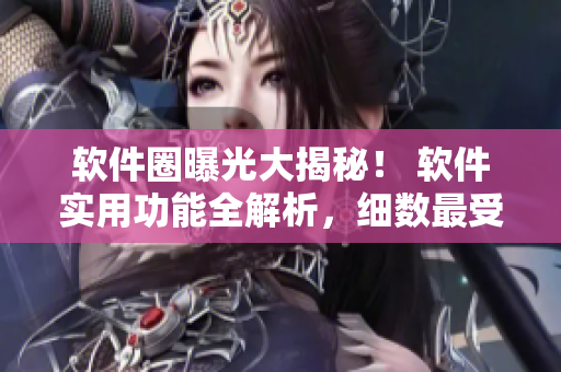 軟件圈曝光大揭秘！ 軟件實用功能全解析，細數(shù)最受歡迎軟件走向。