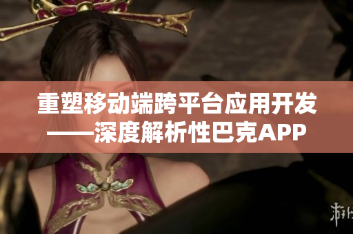 重塑移動(dòng)端跨平臺(tái)應(yīng)用開發(fā)——深度解析性巴克APP