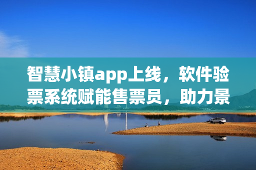 智慧小鎮(zhèn)app上線，軟件驗(yàn)票系統(tǒng)賦能售票員，助力景區(qū)門票銷售管理 