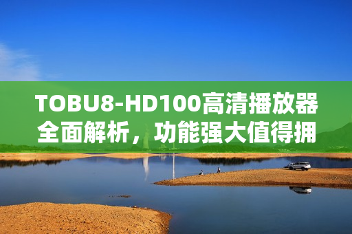 TOBU8-HD100高清播放器全面解析，功能強(qiáng)大值得擁有